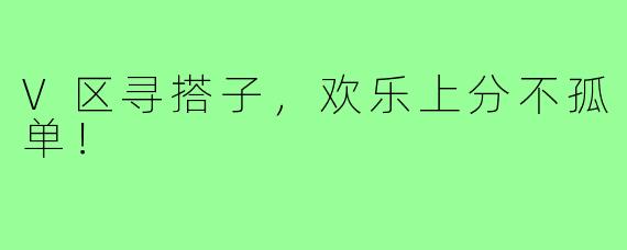 V区寻搭子，欢乐上分不孤单！