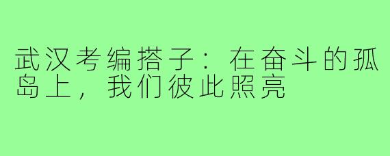 武汉考编搭子：在奋斗的孤岛上，我们彼此照亮