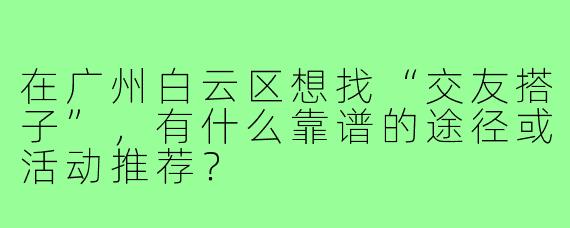 在广州白云区想找“交友搭子”，有什么靠谱的途径或活动推荐？