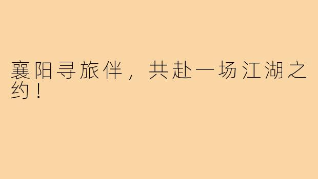 襄阳寻旅伴,共赴一场江湖之约!
