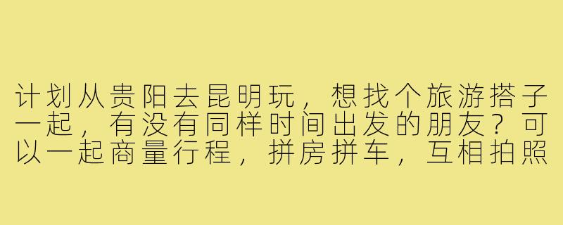 计划从贵阳去昆明玩，想找个旅游搭子一起，有没有同样时间出发的朋友？可以一起商量行程，拼房拼车，互相拍照，节省开销还能结伴同行！-贵阳去昆明旅游搭子