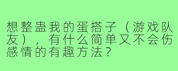 想整蛊我的蛋搭子（游戏队友），有什么简单又不会伤感情的有趣方法？