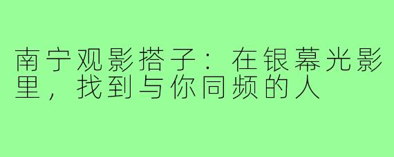 南宁观影搭子:在银幕光影里,找到与你同频的人