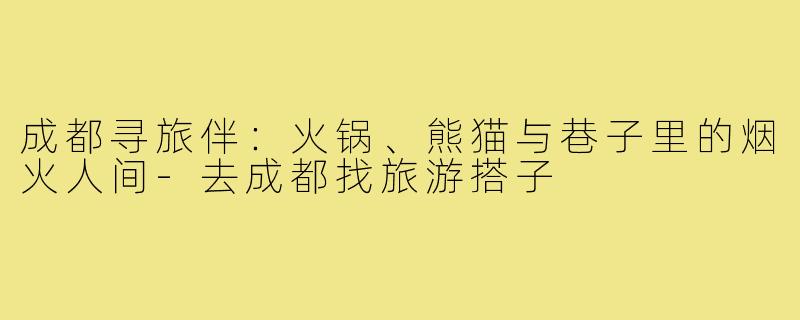 成都寻旅伴：火锅、熊猫与巷子里的烟火人间-去成都找旅游搭子