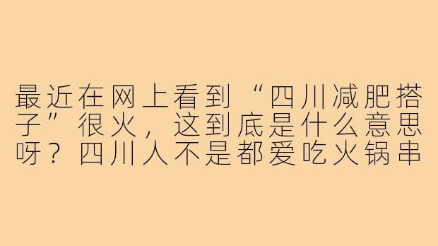 最近在网上看到“四川减肥搭子”很火,这到底是什么意思呀?四川人不是都爱吃火锅串串吗,怎么还减肥?-四川减肥搭子