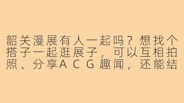 韶关漫展有人一起吗?想找个搭子一起逛展子,可以互相拍照、分享ACG趣闻,还能结伴参与现场活动,有同好请联系我!-韶关漫展搭子