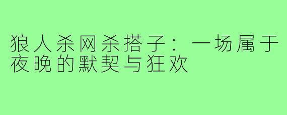 狼人杀网杀搭子:一场属于夜晚的默契与狂欢