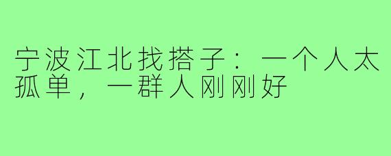 宁波江北找搭子：一个人太孤单，一群人刚刚好