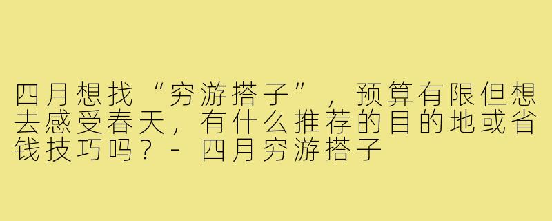 四月想找“穷游搭子”,预算有限但想去感受春天,有什么推荐的目的地或省钱技巧吗?-四月穷游搭子