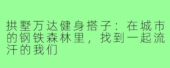 拱墅万达健身搭子:在城市的钢铁森林里,找到一起流汗的我们