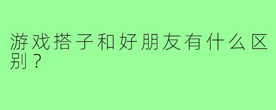 游戏搭子和好朋友有什么区别？