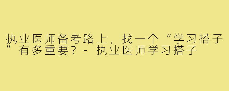 执业医师备考路上,找一个“学习搭子”有多重要?-执业医师学习搭子