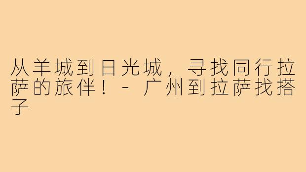 从羊城到日光城，寻找同行拉萨的旅伴！-广州到拉萨找搭子