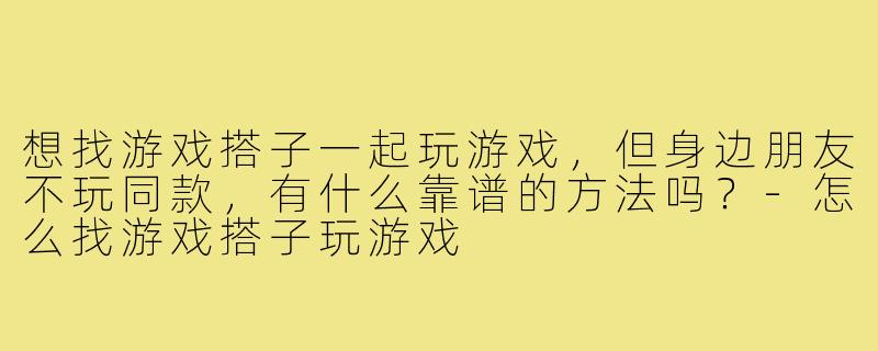 想找游戏搭子一起玩游戏，但身边朋友不玩同款，有什么靠谱的方法吗？-怎么找游戏搭子玩游戏