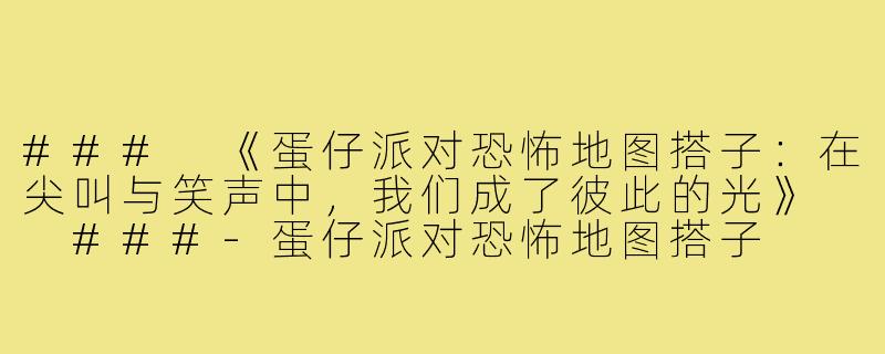 ###
《蛋仔派对恐怖地图搭子：在尖叫与笑声中，我们成了彼此的光》

###-蛋仔派对恐怖地图搭子