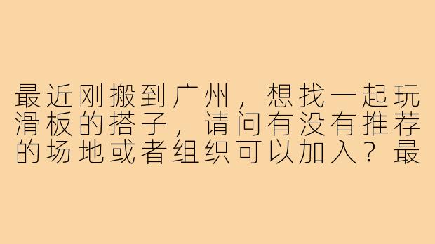 最近刚搬到广州，想找一起玩滑板的搭子，请问有没有推荐的场地或者组织可以加入？最好是能带带新手的！