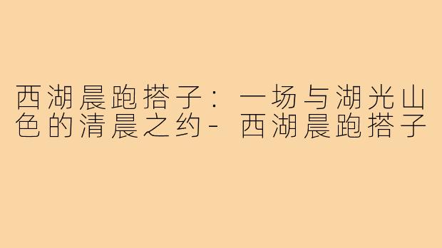 西湖晨跑搭子:一场与湖光山色的清晨之约-西湖晨跑搭子