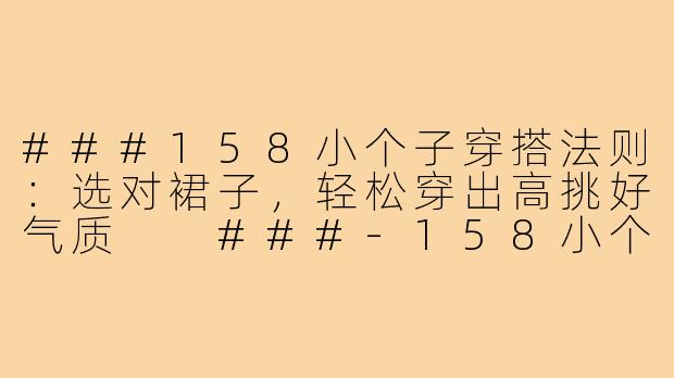 ###158小个子穿搭法则:选对裙子,轻松穿出高挑好气质
###-158小个子裙子穿搭