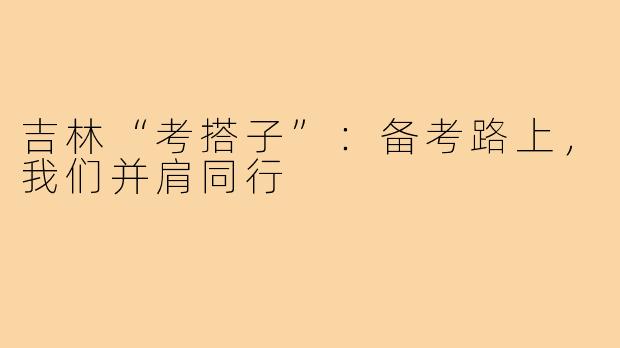 吉林“考搭子”：备考路上，我们并肩同行