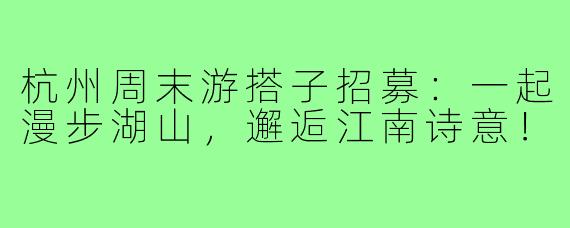 杭州周末游搭子招募:一起漫步湖山,邂逅江南诗意!