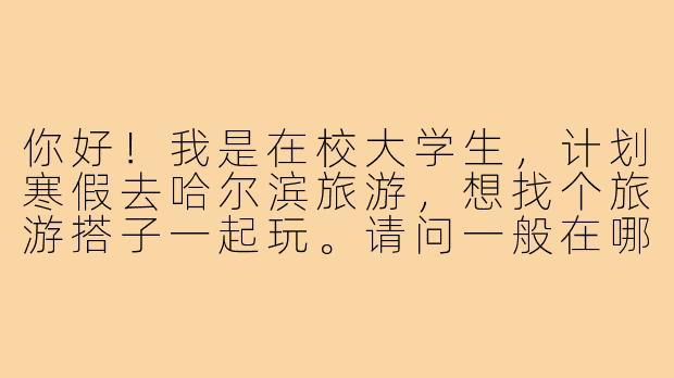 你好!我是在校大学生,计划寒假去哈尔滨旅游,想找个旅游搭子一起玩。请问一般在哪里可以找到靠谱的大学生旅游搭子?需要注意哪些问题?-哈尔滨旅游搭子大学生