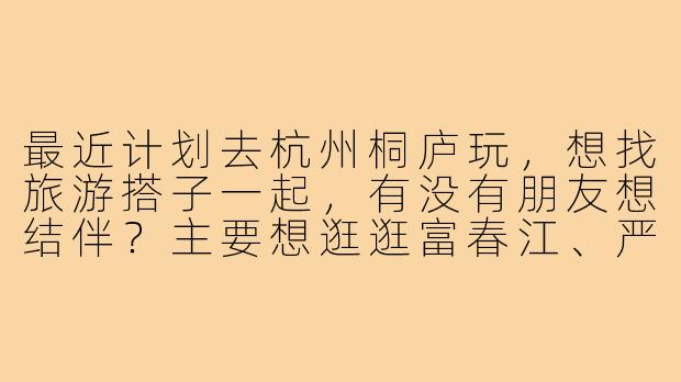 最近计划去杭州桐庐玩，想找旅游搭子一起，有没有朋友想结伴？主要想逛逛富春江、严子陵钓台，顺便体验下畲族民俗村，拍照打卡、品尝当地美食。时间大概2天，希望找个合拍的小伙伴，分摊费用，互相照应～有感兴趣的吗？-杭州桐庐旅游搭子