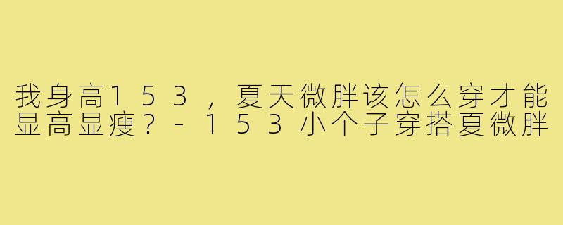 我身高153,夏天微胖该怎么穿才能显高显瘦?-153小个子穿搭夏微胖