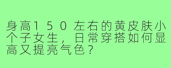 身高150左右的黄皮肤小个子女生,日常穿搭如何显高又提亮气色?