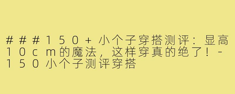 ###150+小个子穿搭测评:显高10cm的魔法,这样穿真的绝了!-150小个子测评穿搭