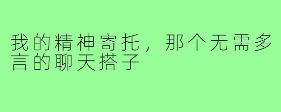 我的精神寄托，那个无需多言的聊天搭子