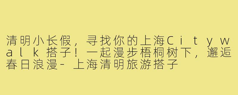 清明小长假，寻找你的上海Citywalk搭子！一起漫步梧桐树下，邂逅春日浪漫-上海清明旅游搭子