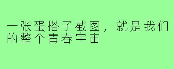 一张蛋搭子截图,就是我们的整个青春宇宙