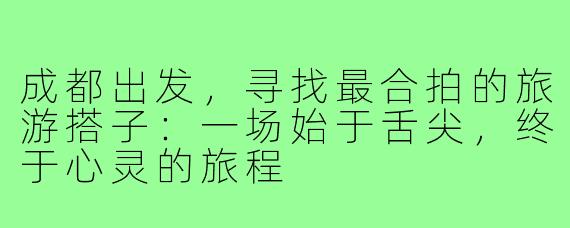 成都出发，寻找最合拍的旅游搭子：一场始于舌尖，终于心灵的旅程