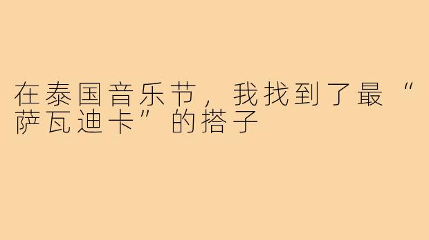 在泰国音乐节，我找到了最“萨瓦迪卡”的搭子