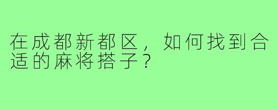 在成都新都区，如何找到合适的麻将搭子？