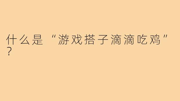 什么是“游戏搭子滴滴吃鸡”?