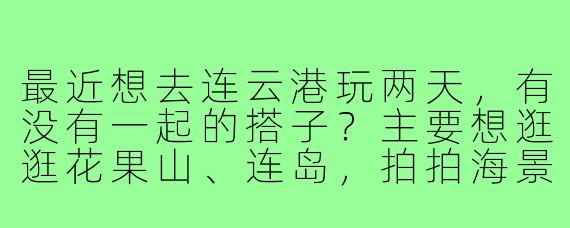 最近想去连云港玩两天，有没有一起的搭子？主要想逛逛花果山、连岛，拍拍海景，吃吃海鲜，预算适中，求结伴同行！