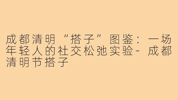 成都清明“搭子”图鉴:一场年轻人的社交松弛实验-成都清明节搭子