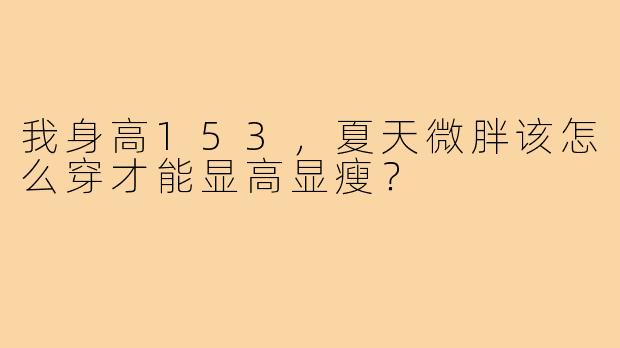 我身高153,夏天微胖该怎么穿才能显高显瘦?
