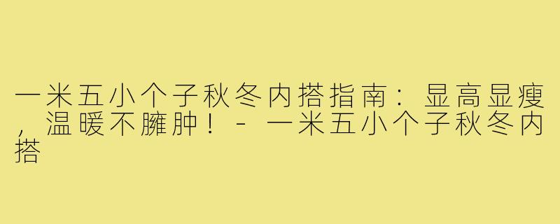 一米五小个子秋冬内搭指南:显高显瘦,温暖不臃肿!-一米五小个子秋冬内搭