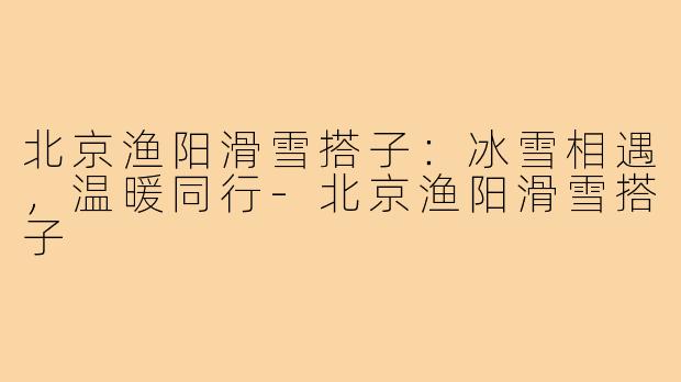 北京渔阳滑雪搭子：冰雪相遇，温暖同行-北京渔阳滑雪搭子