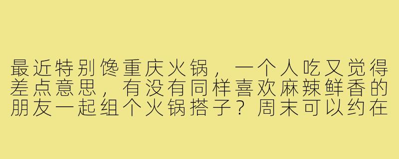 最近特别馋重庆火锅,一个人吃又觉得差点意思,有没有同样喜欢麻辣鲜香的朋友一起组个火锅搭子?周末可以约在解放碑或者南滨路附近的店,边涮毛肚鸭肠边聊天,享受那种酣畅淋漓的感觉!-重庆火锅找搭子