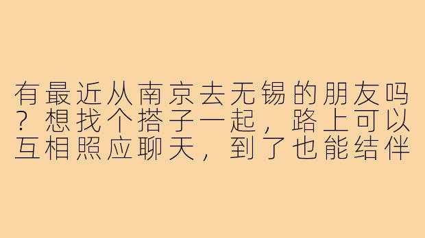 有最近从南京去无锡的朋友吗？想找个搭子一起，路上可以互相照应聊天，到了也能结伴逛吃逛吃~-南京到无锡搭子