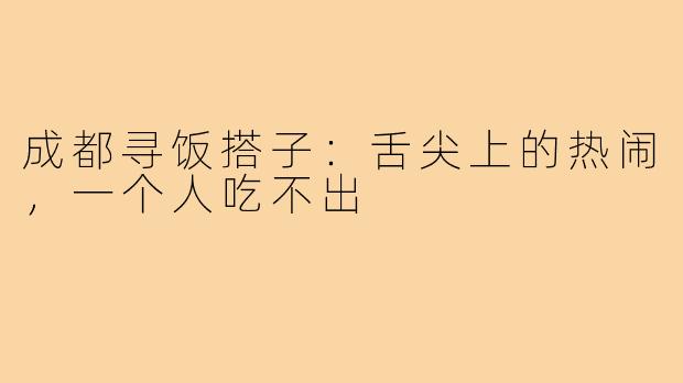 成都寻饭搭子：舌尖上的热闹，一个人吃不出