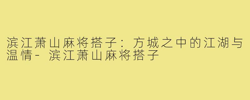 滨江萧山麻将搭子:方城之中的江湖与温情-滨江萧山麻将搭子