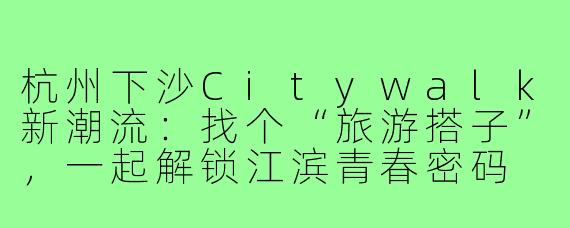 杭州下沙Citywalk新潮流：找个“旅游搭子”，一起解锁江滨青春密码