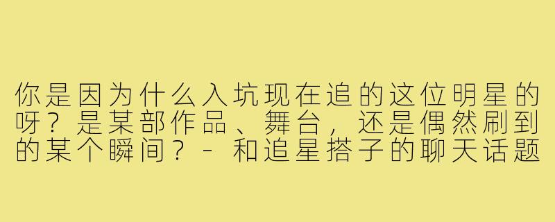 你是因为什么入坑现在追的这位明星的呀？是某部作品、舞台，还是偶然刷到的某个瞬间？-和追星搭子的聊天话题
