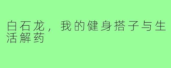 白石龙，我的健身搭子与生活解药