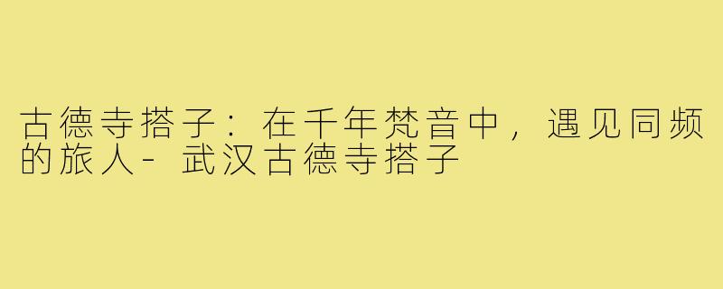 古德寺搭子:在千年梵音中,遇见同频的旅人-武汉古德寺搭子