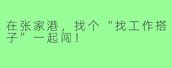 在张家港,找个“找工作搭子”一起闯!